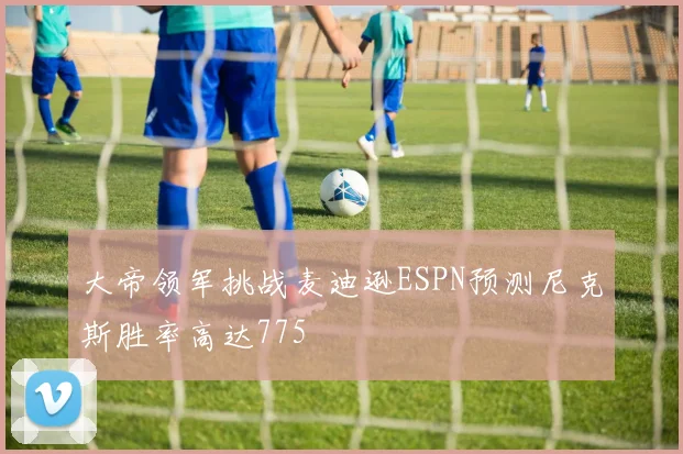 大帝领军挑战麦迪逊ESPN预测尼克斯胜率高达775