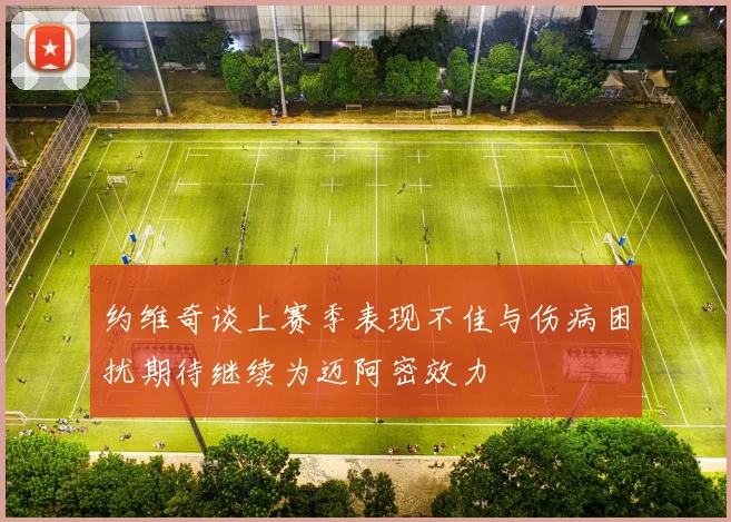 约维奇谈上赛季表现不佳与伤病困扰期待继续为迈阿密效力