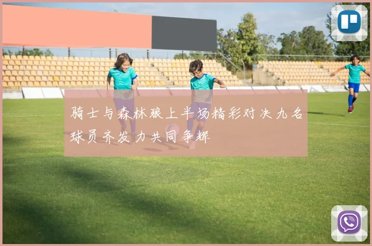 骑士与森林狼上半场精彩对决九名球员齐发力共同争辉
