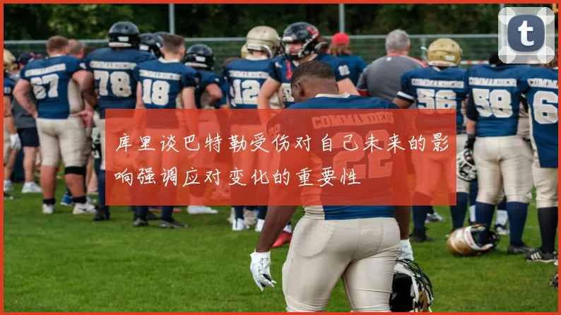 库里谈巴特勒受伤对自己未来的影响强调应对变化的重要性