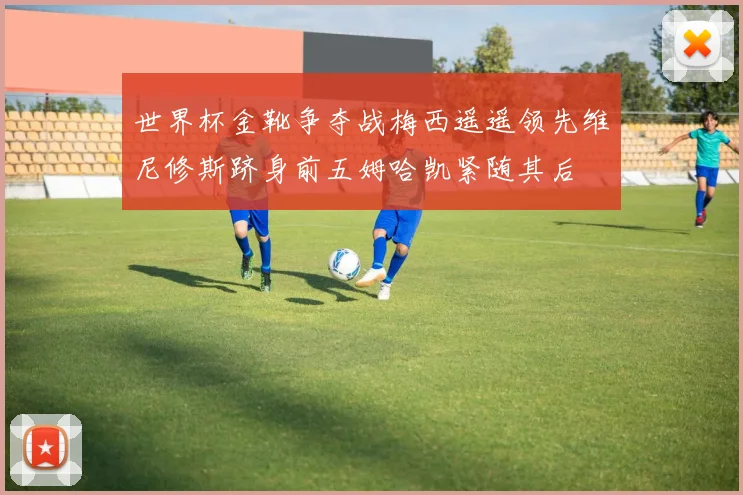 世界杯金靴争夺战梅西遥遥领先维尼修斯跻身前五姆哈凯紧随其后