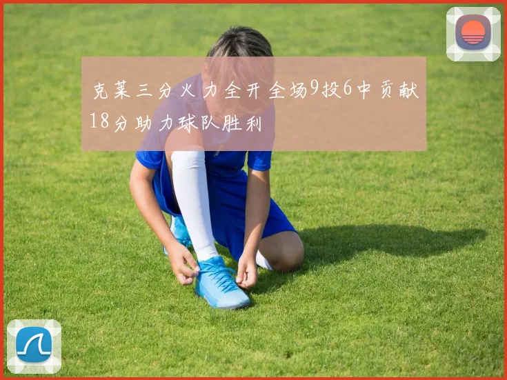 克莱三分火力全开全场9投6中贡献18分助力球队胜利