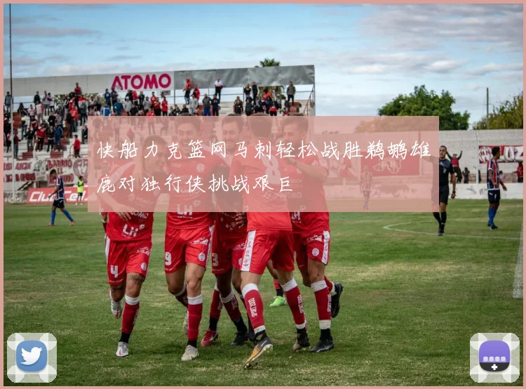 快船力克篮网马刺轻松战胜鹈鹕雄鹿对独行侠挑战艰巨