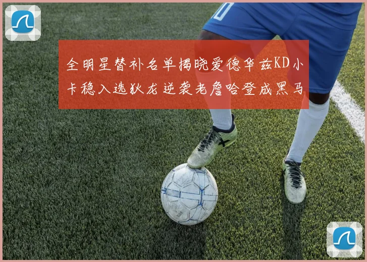 全明星替补名单揭晓爱德华兹KD小卡稳入选狄龙逆袭老詹哈登成黑马