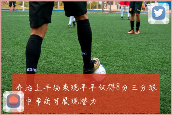 乔治上半场表现平平仅得8分三分球命中率尚可展现潜力