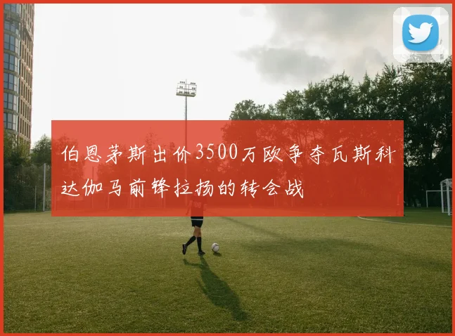伯恩茅斯出价3500万欧争夺瓦斯科达伽马前锋拉扬的转会战