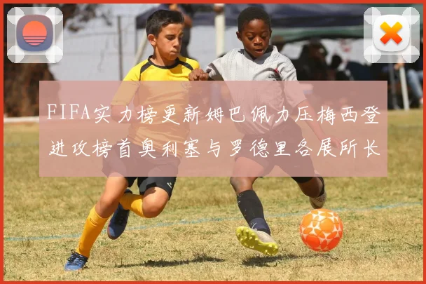FIFA实力榜更新姆巴佩力压梅西登进攻榜首奥利塞与罗德里各展所长