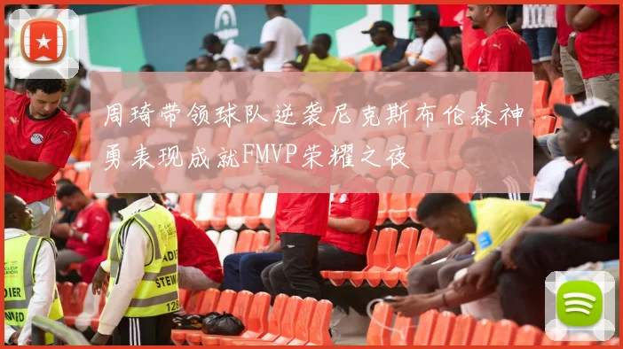 周琦带领球队逆袭尼克斯布伦森神勇表现成就FMVP荣耀之夜