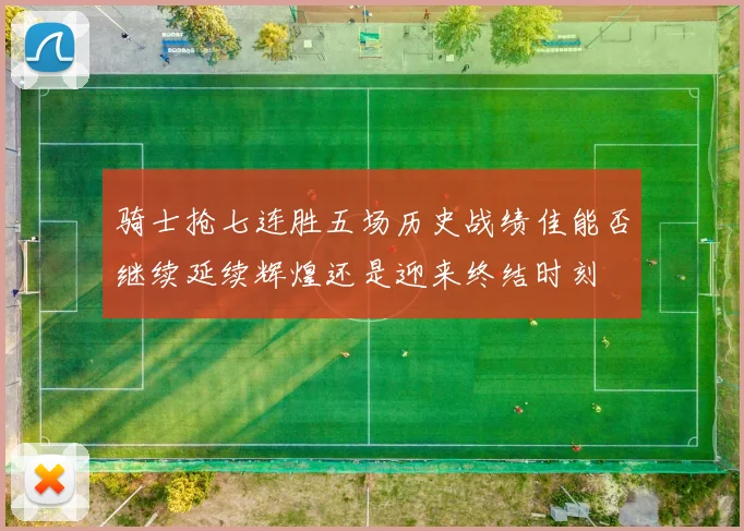 骑士抢七连胜五场历史战绩佳能否继续延续辉煌还是迎来终结时刻
