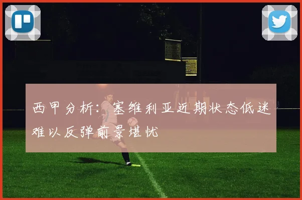 西甲分析：塞维利亚近期状态低迷难以反弹前景堪忧