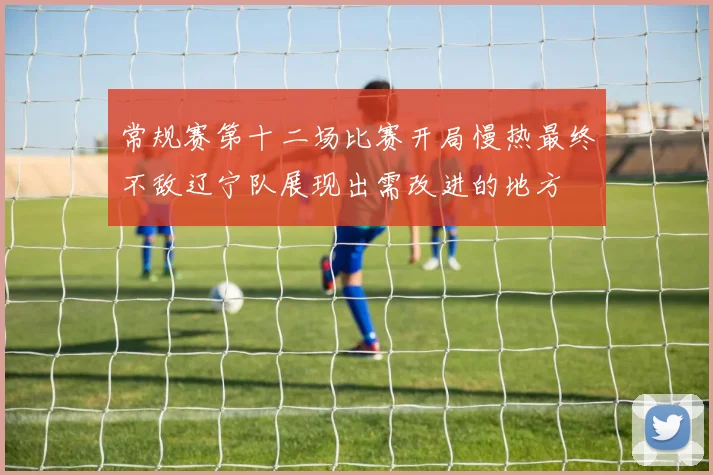 常规赛第十二场比赛开局慢热最终不敌辽宁队展现出需改进的地方