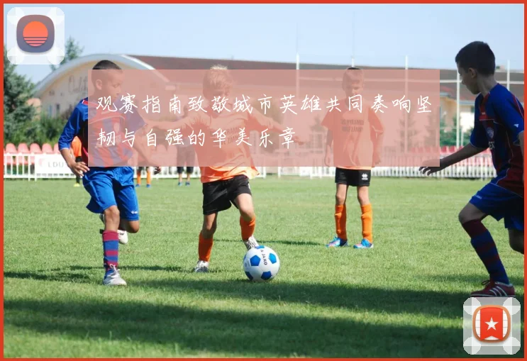 观赛指南致敬城市英雄共同奏响坚韧与自强的华美乐章