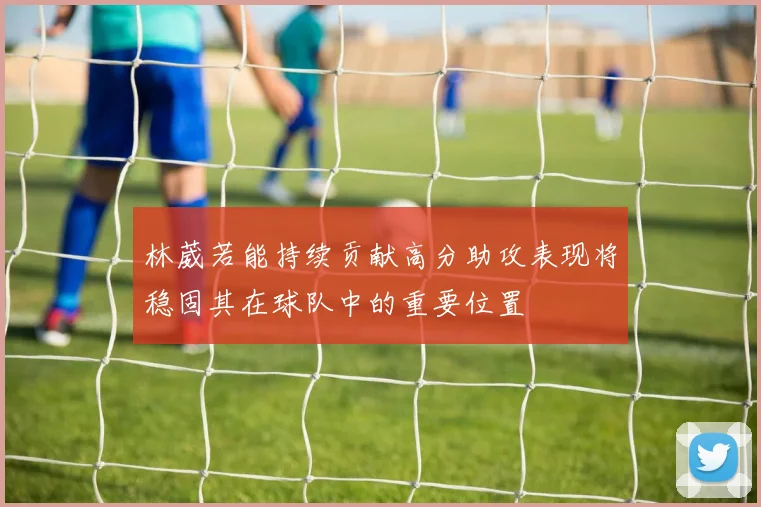 林葳若能持续贡献高分助攻表现将稳固其在球队中的重要位置