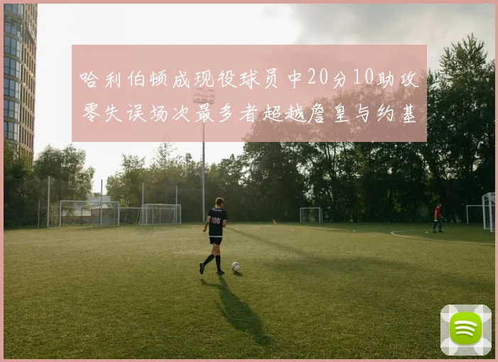 哈利伯顿成现役球员中20分10助攻零失误场次最多者超越詹皇与约基奇
