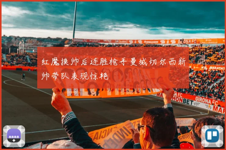 红魔换帅后连胜枪手曼城切尔西新帅带队表现惊艳