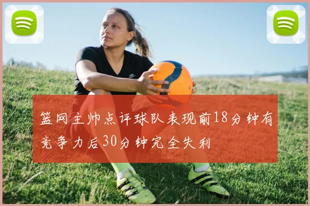 篮网主帅点评球队表现前18分钟有竞争力后30分钟完全失利