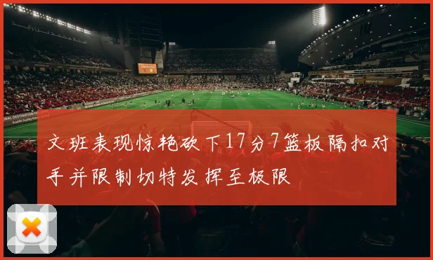 文班表现惊艳砍下17分7篮板隔扣对手并限制切特发挥至极限