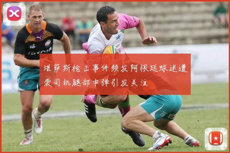 堪萨斯枪击事件频发阿根廷球迷遭袭司机腿部中弹引发关注