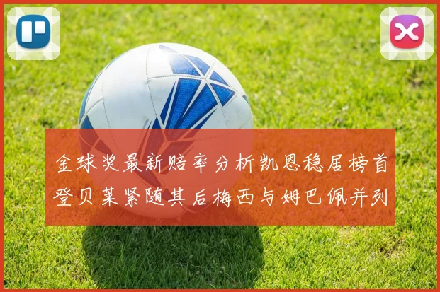 金球奖最新赔率分析凯恩稳居榜首登贝莱紧随其后梅西与姆巴佩并列第四